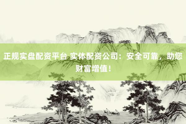 正规实盘配资平台 实体配资公司：安全可靠，助您财富增值！