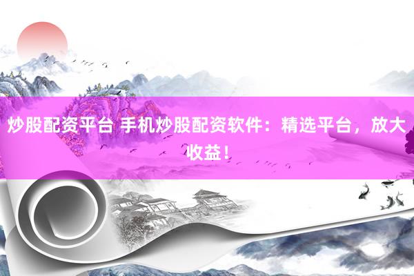 炒股配资平台 手机炒股配资软件：精选平台，放大收益！