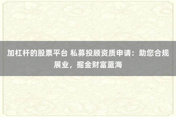 加杠杆的股票平台 私募投顾资质申请：助您合规展业，掘金财富蓝海
