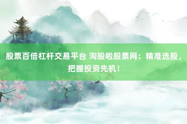 股票百倍杠杆交易平台 淘股啦股票网：精准选股，把握投资先机！