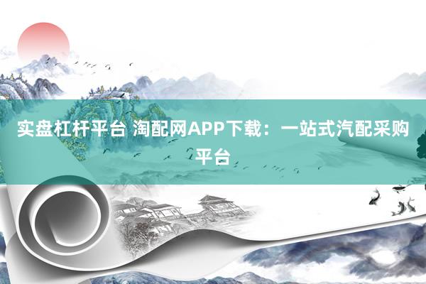 实盘杠杆平台 淘配网APP下载：一站式汽配采购平台