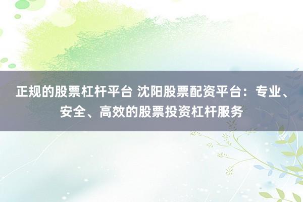 正规的股票杠杆平台 沈阳股票配资平台：专业、安全、高效的股票投资杠杆服务
