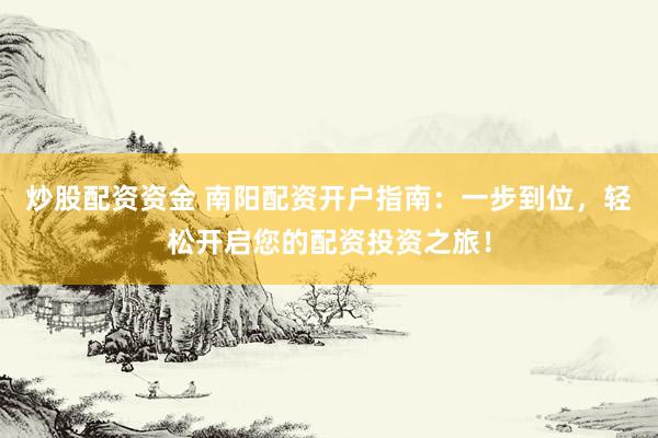 炒股配资资金 南阳配资开户指南：一步到位，轻松开启您的配资投资之旅！