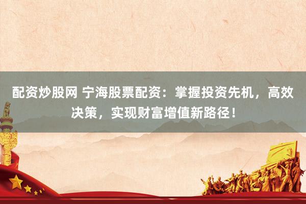 配资炒股网 宁海股票配资：掌握投资先机，高效决策，实现财富增值新路径！