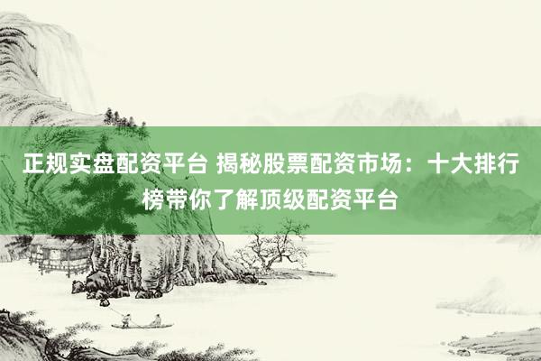 正规实盘配资平台 揭秘股票配资市场：十大排行榜带你了解顶级配资平台