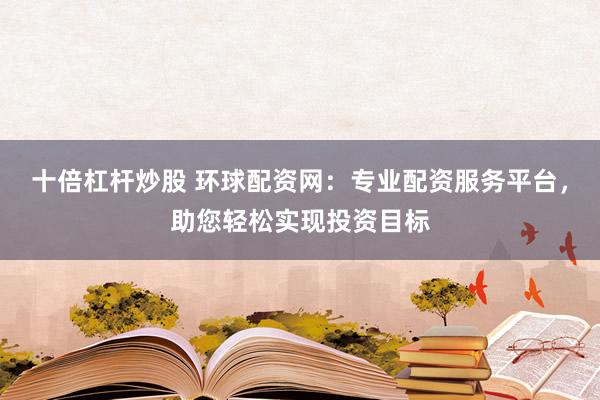 十倍杠杆炒股 环球配资网：专业配资服务平台，助您轻松实现投资目标