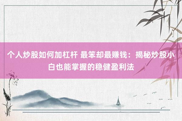 个人炒股如何加杠杆 最笨却最赚钱：揭秘炒股小白也能掌握的稳健盈利法