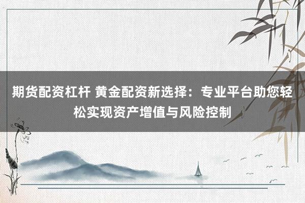 期货配资杠杆 黄金配资新选择：专业平台助您轻松实现资产增值与风险控制