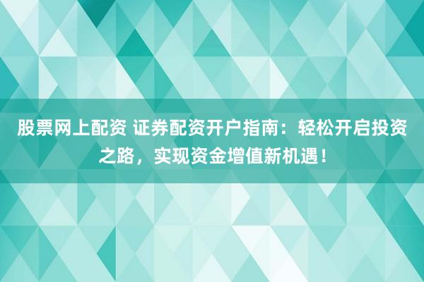 股票网上配资 证券配资开户指南：轻松开启投资之路，实现资金增值新机遇！
