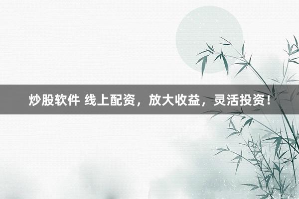 炒股软件 线上配资，放大收益，灵活投资！