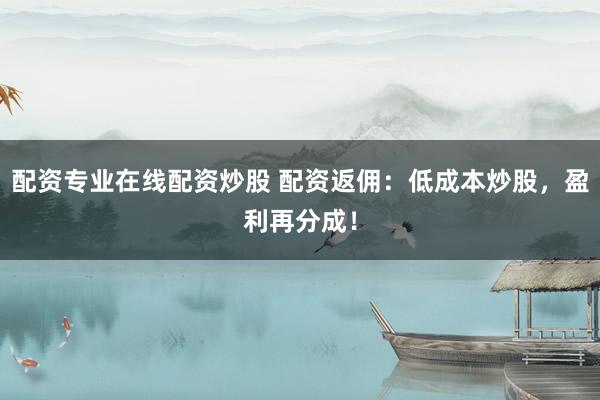 配资专业在线配资炒股 配资返佣：低成本炒股，盈利再分成！