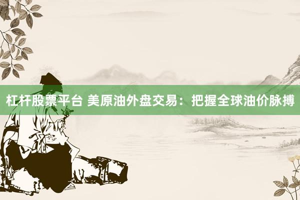 杠杆股票平台 美原油外盘交易：把握全球油价脉搏