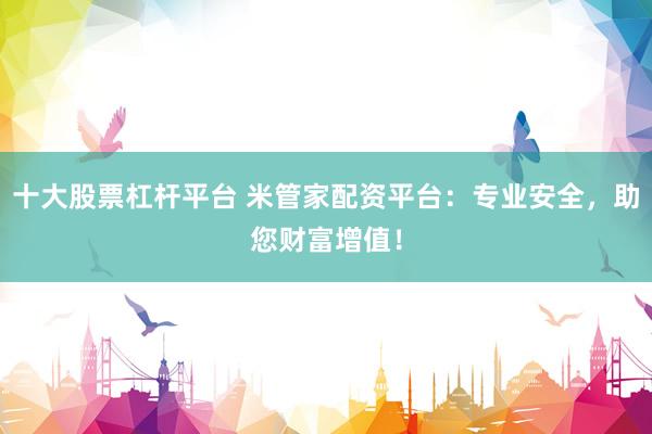 十大股票杠杆平台 米管家配资平台：专业安全，助您财富增值！