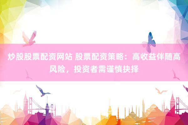 炒股股票配资网站 股票配资策略：高收益伴随高风险，投资者需谨慎抉择
