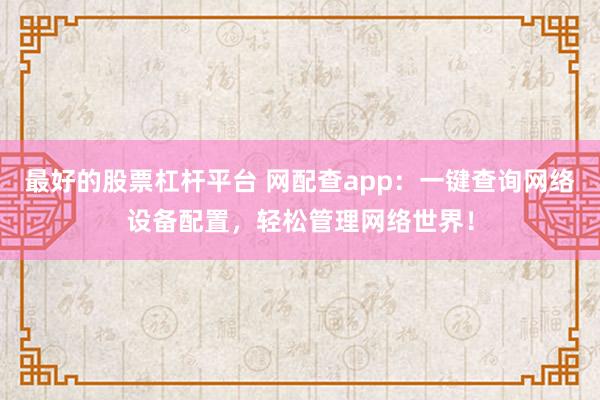 最好的股票杠杆平台 网配查app：一键查询网络设备配置，轻松管理网络世界！