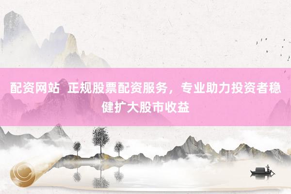 配资网站  正规股票配资服务，专业助力投资者稳健扩大股市收益