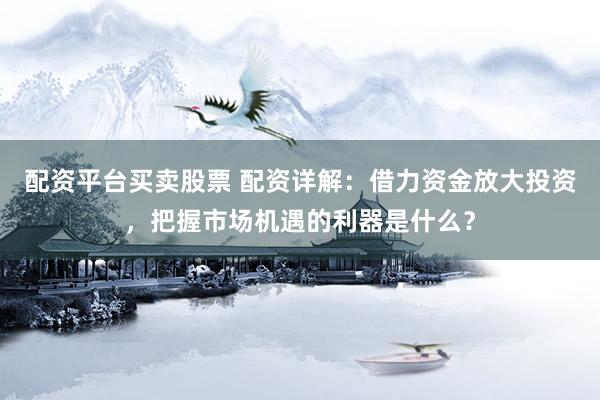 配资平台买卖股票 配资详解：借力资金放大投资，把握市场机遇的利器是什么？