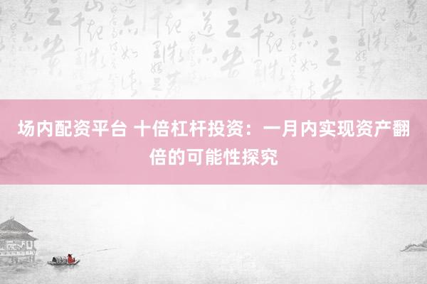 场内配资平台 十倍杠杆投资：一月内实现资产翻倍的可能性探究