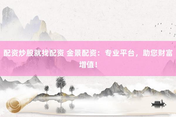 配资炒股就找配资 金景配资：专业平台，助您财富增值！