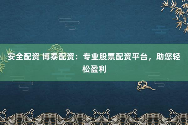 安全配资 博泰配资：专业股票配资平台，助您轻松盈利