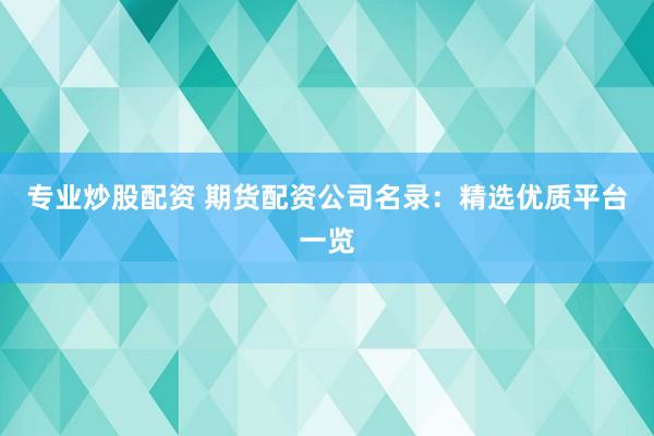 专业炒股配资 期货配资公司名录：精选优质平台一览