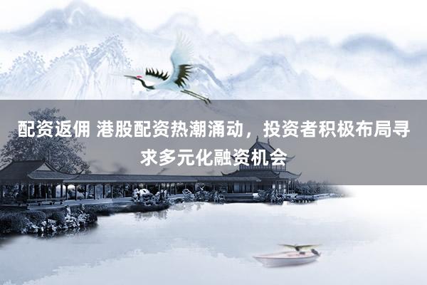 配资返佣 港股配资热潮涌动，投资者积极布局寻求多元化融资机会
