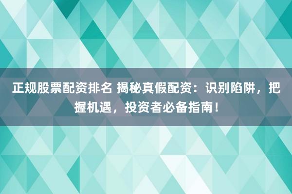 正规股票配资排名 揭秘真假配资：识别陷阱，把握机遇，投资者必备指南！