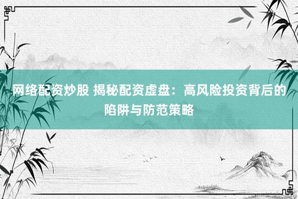 网络配资炒股 揭秘配资虚盘：高风险投资背后的陷阱与防范策略