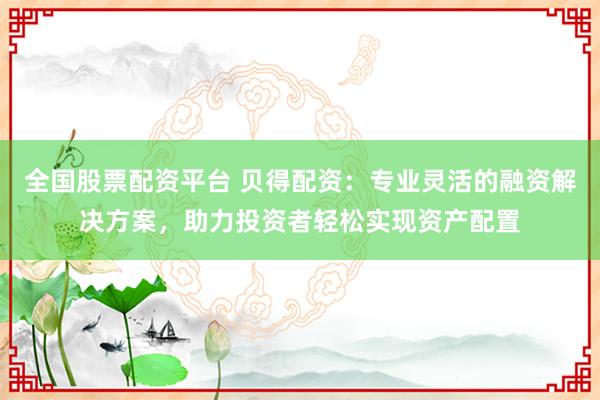 全国股票配资平台 贝得配资：专业灵活的融资解决方案，助力投资者轻松实现资产配置