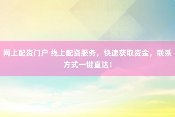 网上配资门户 线上配资服务，快速获取资金，联系方式一键直达！