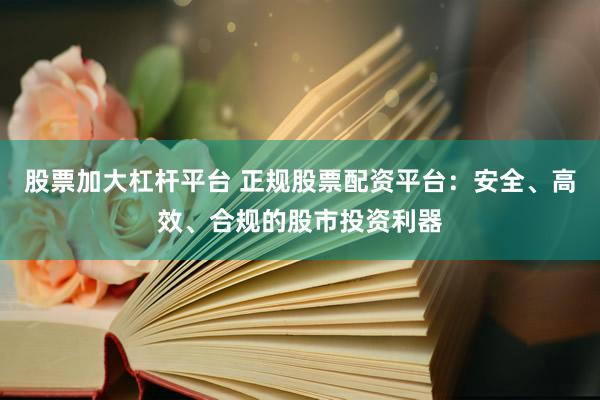 股票加大杠杆平台 正规股票配资平台：安全、高效、合规的股市投资利器