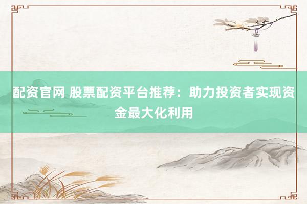 配资官网 股票配资平台推荐：助力投资者实现资金最大化利用