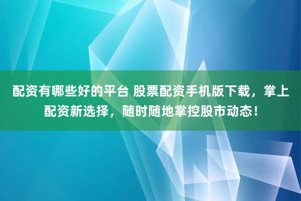 配资有哪些好的平台 股票配资手机版下载，掌上配资新选择，随时随地掌控股市动态！