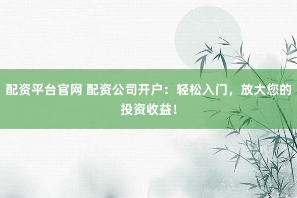 配资平台官网 配资公司开户：轻松入门，放大您的投资收益！