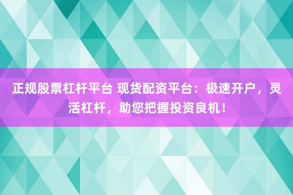 正规股票杠杆平台 现货配资平台：极速开户，灵活杠杆，助您把握投资良机！