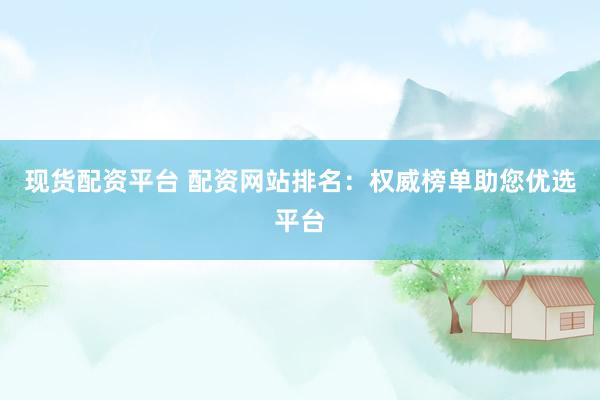 现货配资平台 配资网站排名：权威榜单助您优选平台