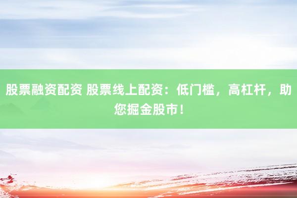 股票融资配资 股票线上配资：低门槛，高杠杆，助您掘金股市！