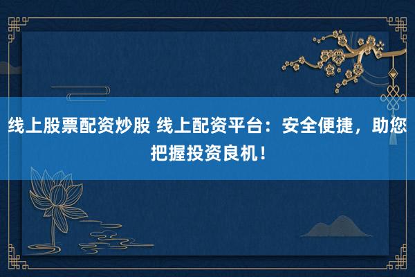 线上股票配资炒股 线上配资平台：安全便捷，助您把握投资良机！