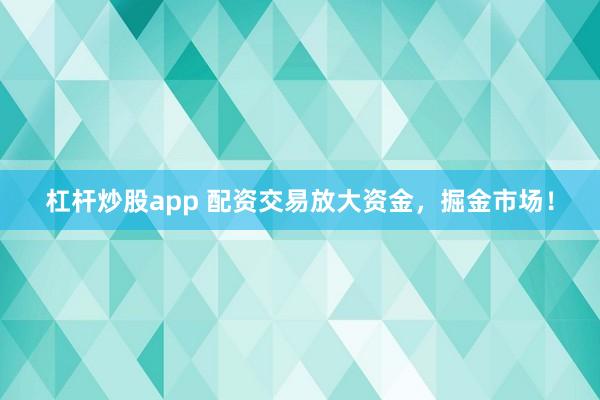 杠杆炒股app 配资交易放大资金，掘金市场！