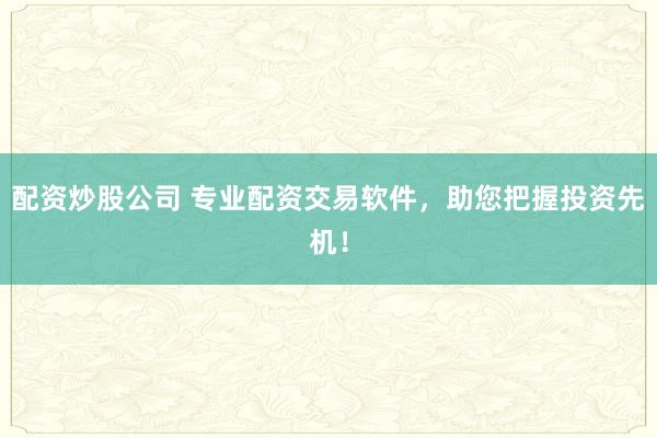 配资炒股公司 专业配资交易软件，助您把握投资先机！