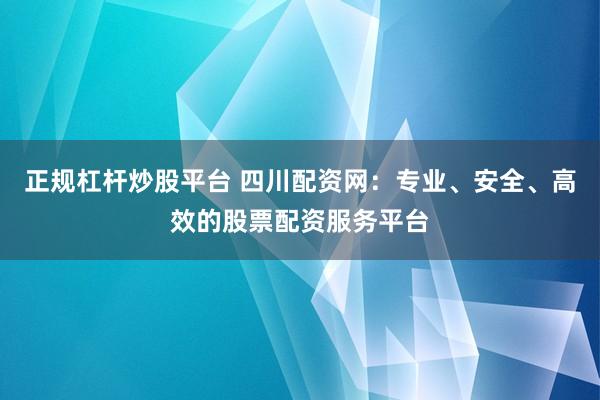 正规杠杆炒股平台 四川配资网：专业、安全、高效的股票配资服务平台