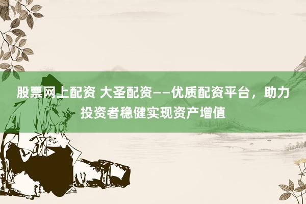 股票网上配资 大圣配资——优质配资平台，助力投资者稳健实现资产增值