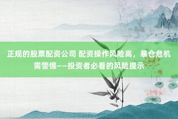 正规的股票配资公司 配资操作风险高，暴仓危机需警惕——投资者必看的风险提示