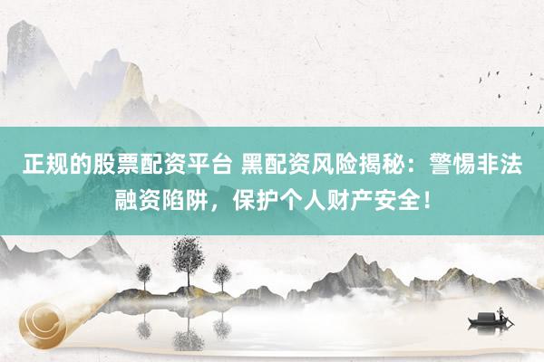 正规的股票配资平台 黑配资风险揭秘：警惕非法融资陷阱，保护个人财产安全！