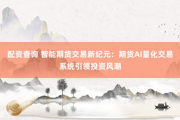 配资查询 智能期货交易新纪元：期货AI量化交易系统引领投资风潮