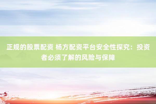 正规的股票配资 杨方配资平台安全性探究：投资者必须了解的风险与保障