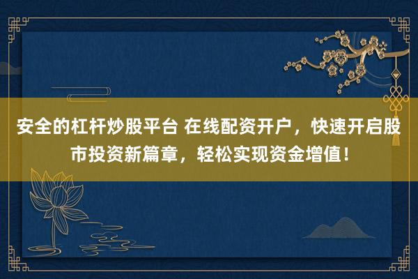 安全的杠杆炒股平台 在线配资开户，快速开启股市投资新篇章，轻松实现资金增值！