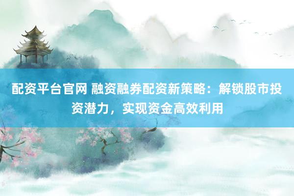 配资平台官网 融资融券配资新策略：解锁股市投资潜力，实现资金高效利用