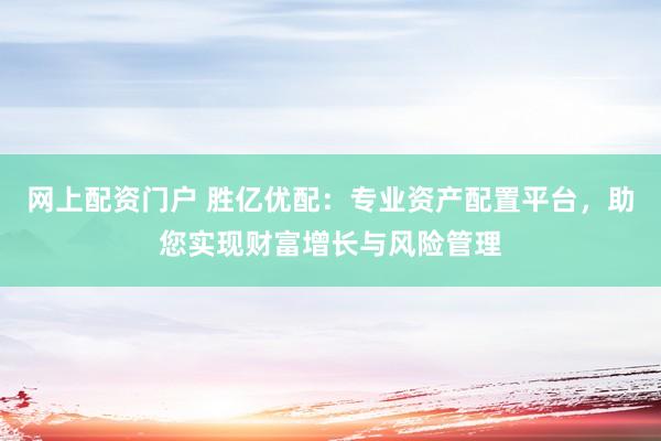 网上配资门户 胜亿优配：专业资产配置平台，助您实现财富增长与风险管理