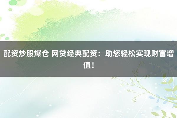 配资炒股爆仓 网贷经典配资：助您轻松实现财富增值！